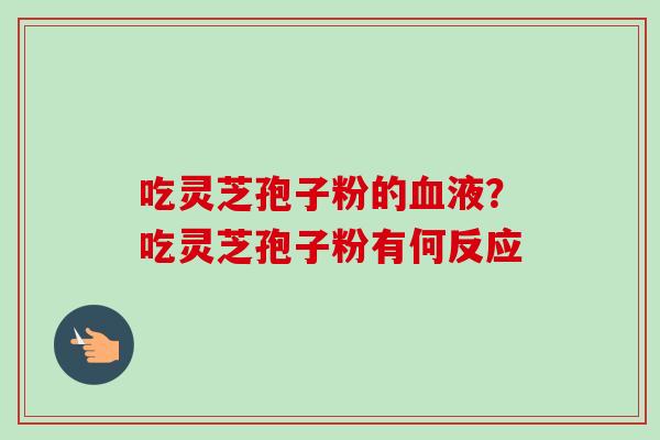 吃灵芝孢子粉的液？吃灵芝孢子粉有何反应