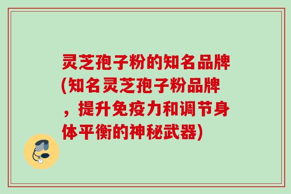 灵芝孢子粉的知名品牌(知名灵芝孢子粉品牌，提升免疫力和调节身体平衡的神秘武器)