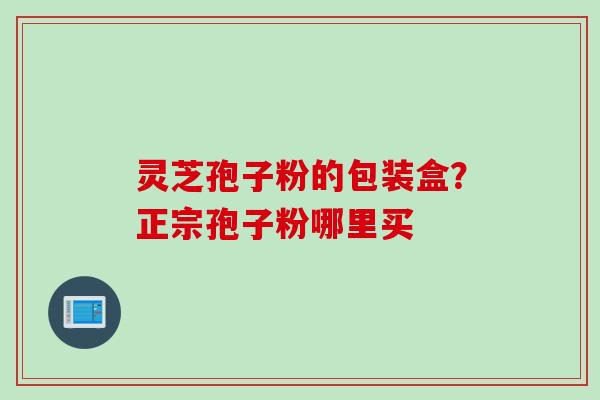 灵芝孢子粉的包装盒？正宗孢子粉哪里买