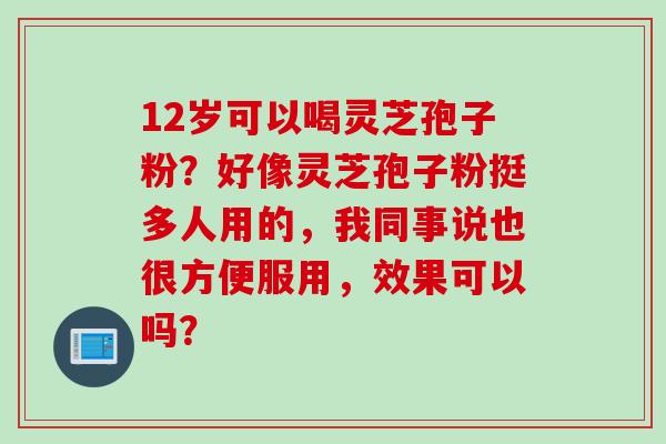 12岁可以喝灵芝孢子粉？好像灵芝孢子粉挺多人用的，我同事说也很方便服用，效果可以吗？