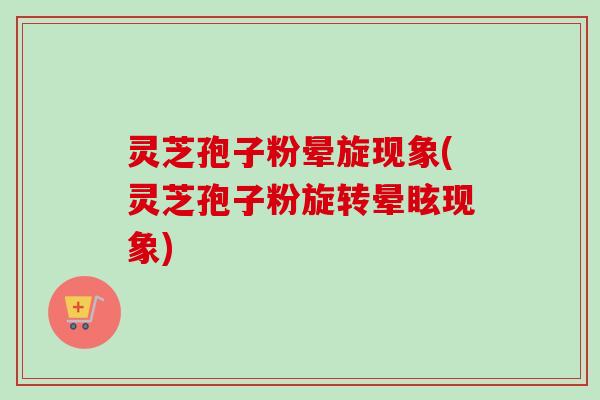 灵芝孢子粉晕旋现象(灵芝孢子粉旋转晕眩现象)
