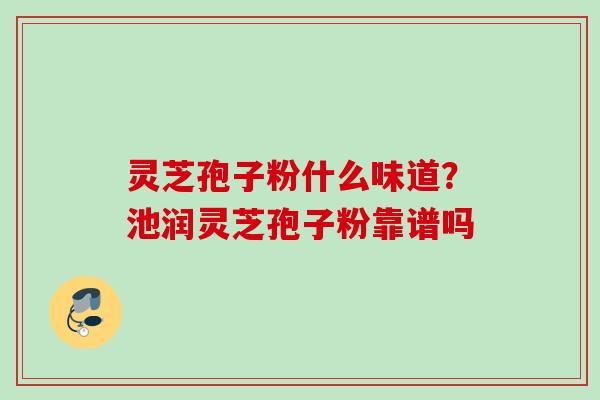 灵芝孢子粉什么味道？池润灵芝孢子粉靠谱吗