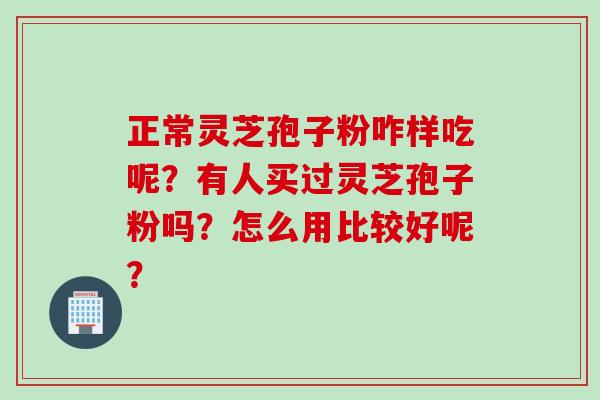 正常灵芝孢子粉咋样吃呢？有人买过灵芝孢子粉吗？怎么用比较好呢？