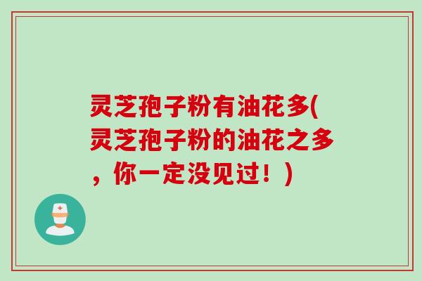 灵芝孢子粉有油花多(灵芝孢子粉的油花之多，你一定没见过！)
