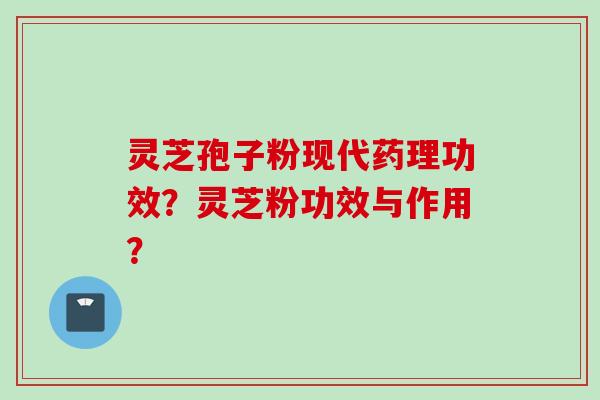 灵芝孢子粉现代药理功效？灵芝粉功效与作用？