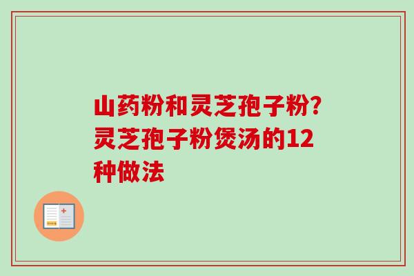 山药粉和灵芝孢子粉?灵芝孢子粉煲汤的12种做法