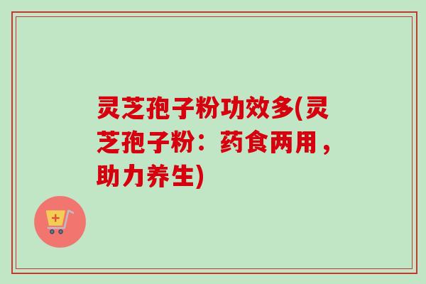 灵芝孢子粉功效多(灵芝孢子粉：药食两用，助力养生)