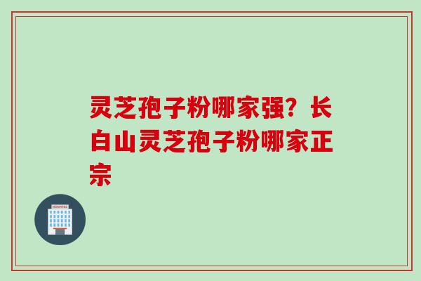 灵芝孢子粉哪家强？长白山灵芝孢子粉哪家正宗