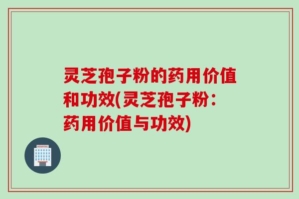 灵芝孢子粉的药用价值和功效(灵芝孢子粉：药用价值与功效)