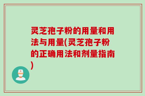 灵芝孢子粉的用量和用法与用量(灵芝孢子粉的正确用法和剂量指南)