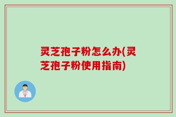 灵芝孢子粉怎么办(灵芝孢子粉使用指南)