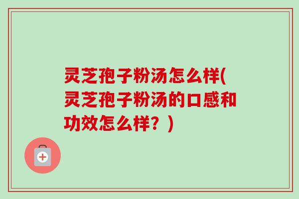 灵芝孢子粉汤怎么样(灵芝孢子粉汤的口感和功效怎么样？)