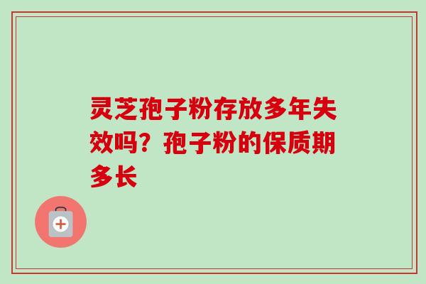 灵芝孢子粉存放多年失效吗？孢子粉的保质期多长