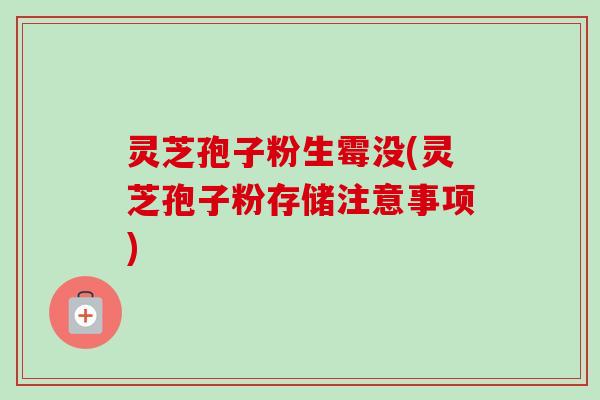 灵芝孢子粉生霉没(灵芝孢子粉存储注意事项)