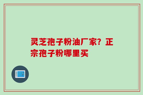 灵芝孢子粉油厂家？正宗孢子粉哪里买