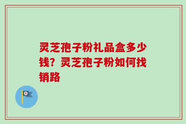 灵芝孢子粉礼品盒多少钱？灵芝孢子粉如何找销路