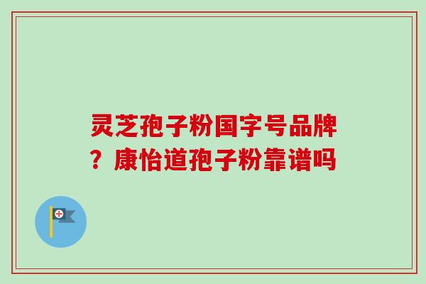 灵芝孢子粉国字号品牌？康怡道孢子粉靠谱吗