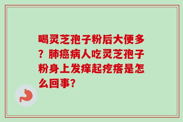 喝灵芝孢子粉后大便多？人吃灵芝孢子粉身上发痒起疙瘩是怎么回事？