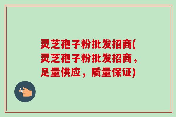 灵芝孢子粉批发招商(灵芝孢子粉批发招商，足量供应，质量保证)