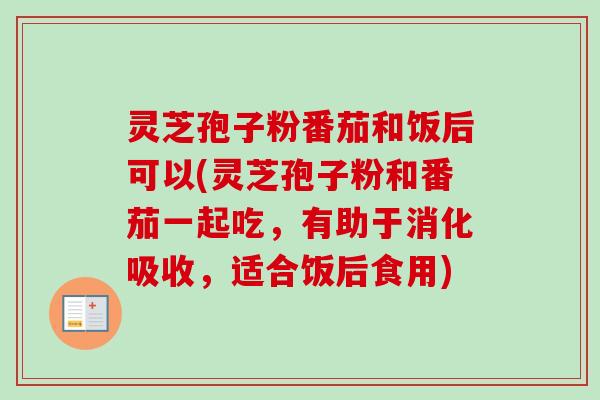 灵芝孢子粉番茄和饭后可以(灵芝孢子粉和番茄一起吃，有助于消化吸收，适合饭后食用)