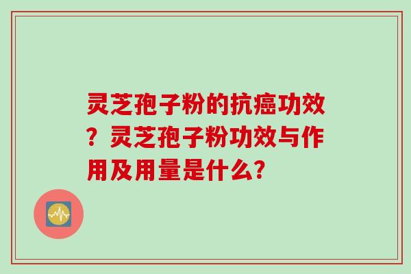 灵芝孢子粉的抗功效？灵芝孢子粉功效与作用及用量是什么？