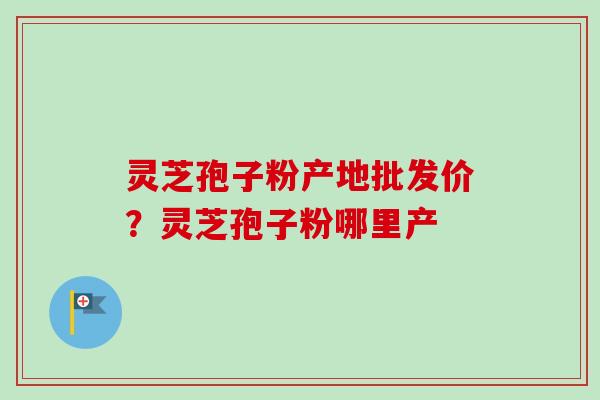 灵芝孢子粉产地批发价?灵芝孢子粉哪里产
