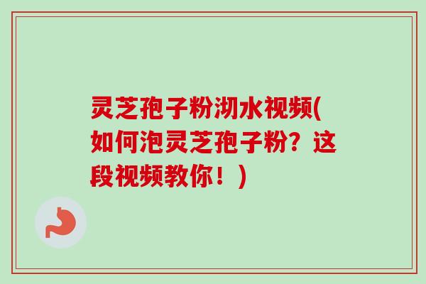 灵芝孢子粉沏水视频(如何泡灵芝孢子粉？这段视频教你！)