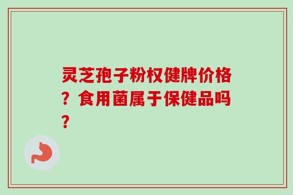 灵芝孢子粉权健牌价格？食用菌属于保健品吗？