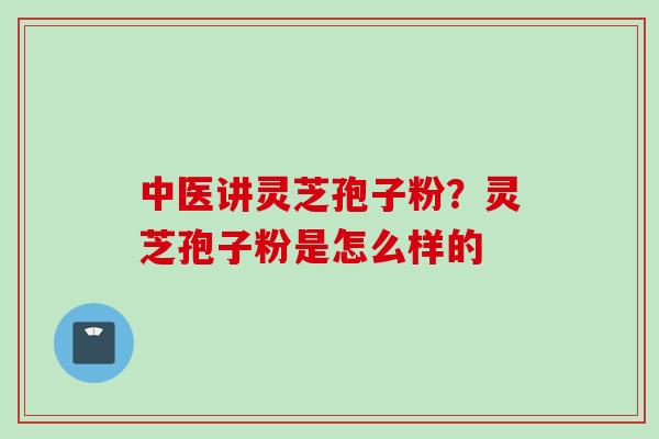 中医讲灵芝孢子粉？灵芝孢子粉是怎么样的