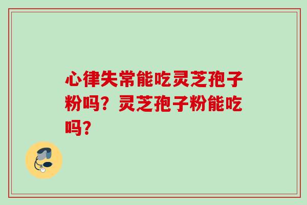 心律失常能吃灵芝孢子粉吗？灵芝孢子粉能吃吗？