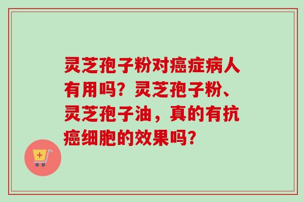 灵芝孢子粉对症人有用吗？灵芝孢子粉、灵芝孢子油，真的有抗细胞的效果吗？