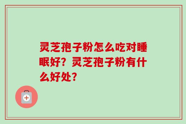 灵芝孢子粉怎么吃对好？灵芝孢子粉有什么好处？