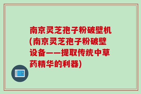 南京灵芝孢子粉破壁机(南京灵芝孢子粉破壁设备——提取传统中草药精华的利器)