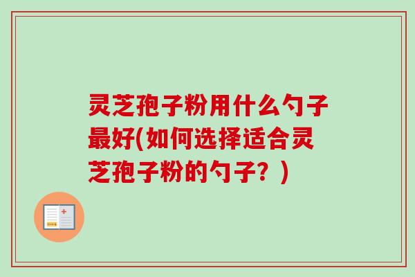 灵芝孢子粉用什么勺子最好(如何选择适合灵芝孢子粉的勺子？)