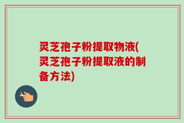 灵芝孢子粉提取物液(灵芝孢子粉提取液的制备方法)