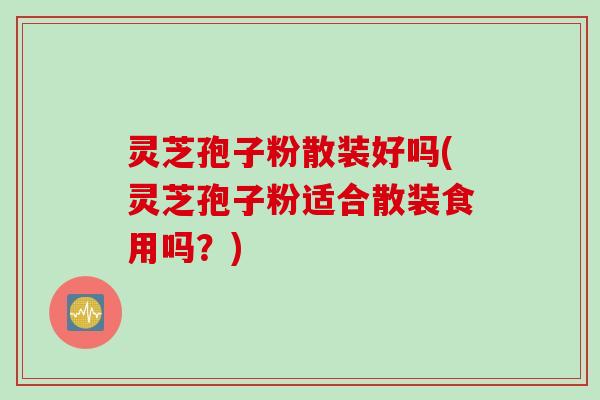 灵芝孢子粉散装好吗(灵芝孢子粉适合散装食用吗？)