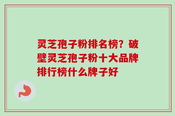 灵芝孢子粉排名榜？破壁灵芝孢子粉十大品牌排行榜什么牌子好
