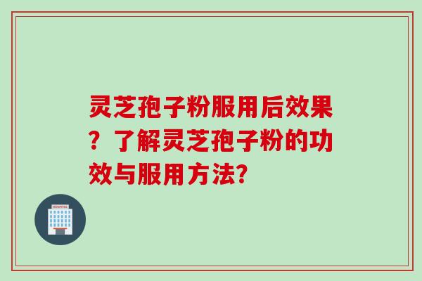 灵芝孢子粉服用后效果？了解灵芝孢子粉的功效与服用方法？