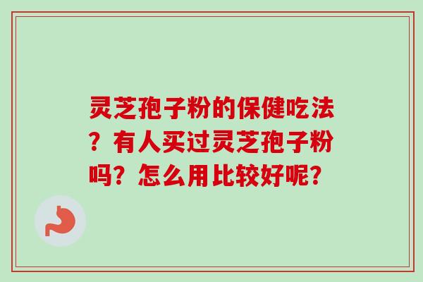 灵芝孢子粉的保健吃法？有人买过灵芝孢子粉吗？怎么用比较好呢？