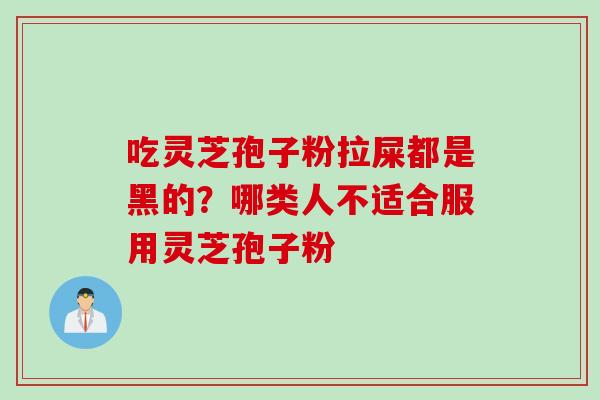 吃灵芝孢子粉拉屎都是黑的？哪类人不适合服用灵芝孢子粉
