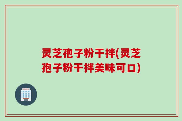 灵芝孢子粉干拌(灵芝孢子粉干拌美味可口)
