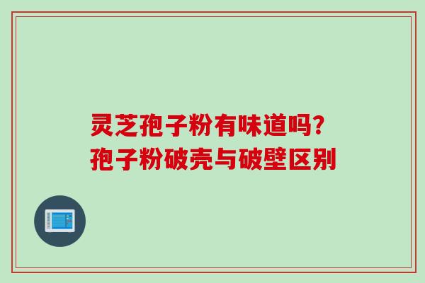 灵芝孢子粉有味道吗？孢子粉破壳与破壁区别