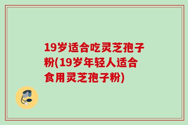 19岁适合吃灵芝孢子粉(19岁年轻人适合食用灵芝孢子粉)