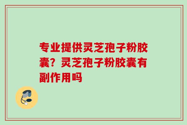 专业提供灵芝孢子粉胶囊？灵芝孢子粉胶囊有副作用吗