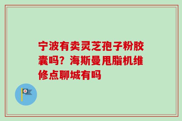 宁波有卖灵芝孢子粉胶囊吗？海斯曼甩脂机维修点聊城有吗