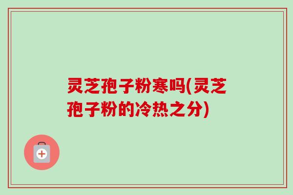 灵芝孢子粉寒吗(灵芝孢子粉的冷热之分)