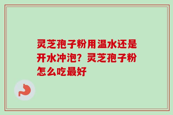 灵芝孢子粉用温水还是开水冲泡？灵芝孢子粉怎么吃最好