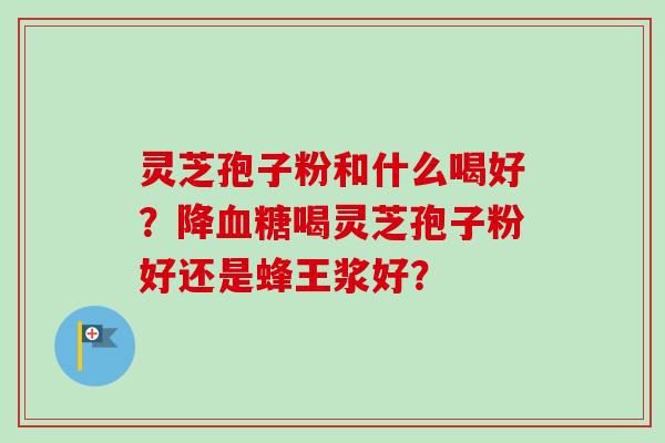 灵芝孢子粉和什么喝好？降喝灵芝孢子粉好还是蜂王浆好？