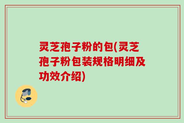 灵芝孢子粉的包(灵芝孢子粉包装规格明细及功效介绍)