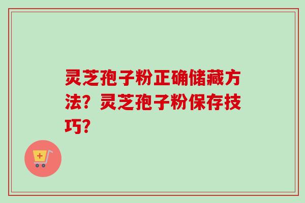 灵芝孢子粉正确储藏方法？灵芝孢子粉保存技巧？